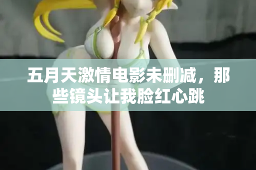 五月天激情电影未删减，那些镜头让我脸红心跳