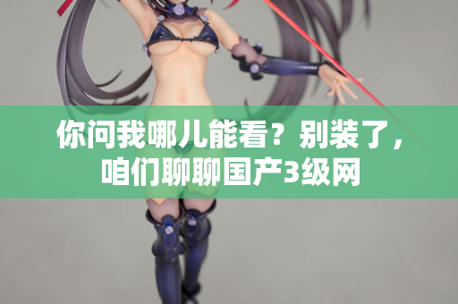 你问我哪儿能看？别装了，咱们聊聊国产3级网