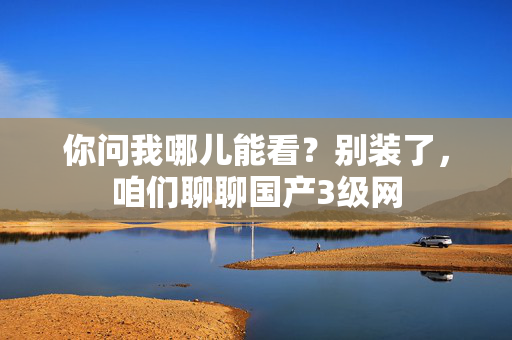 你问我哪儿能看？别装了，咱们聊聊国产3级网