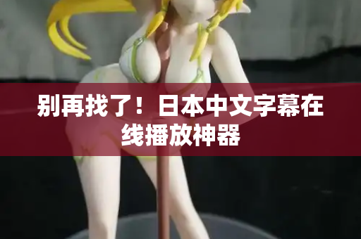 别再找了！日本中文字幕在线播放神器