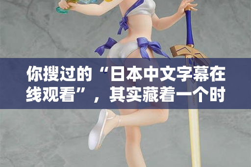 你搜过的“日本中文字幕在线观看”，其实藏着一个时代的秘密