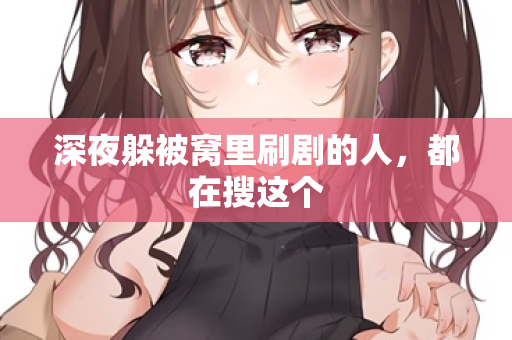 深夜躲被窝里刷剧的人，都在搜这个