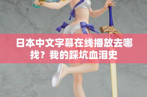 日本中文字幕在线播放去哪找？我的踩坑血泪史