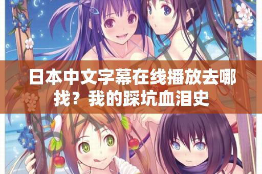 日本中文字幕在线播放去哪找？我的踩坑血泪史