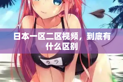 日本一区二区视频，到底有什么区别