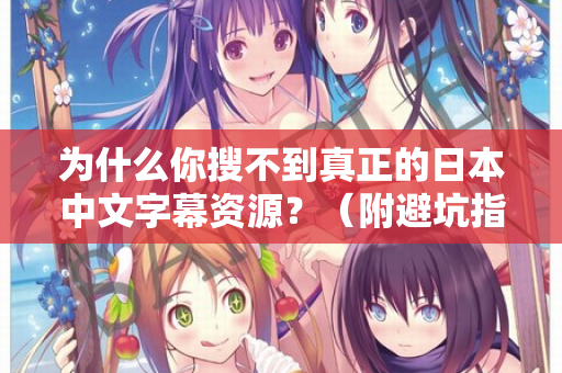 为什么你搜不到真正的日本中文字幕资源？（附避坑指南）