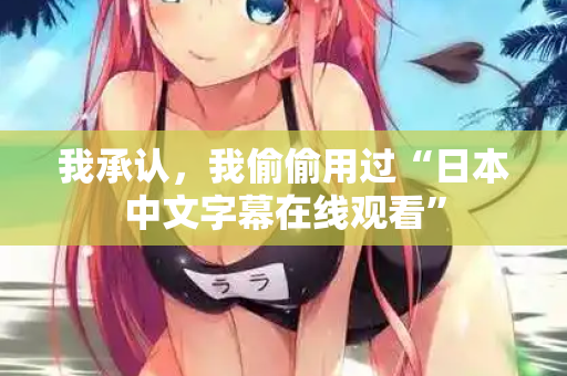 我承认，我偷偷用过“日本中文字幕在线观看”