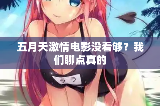 五月天激情电影没看够？我们聊点真的