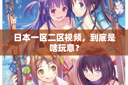 日本一区二区视频，到底是啥玩意？