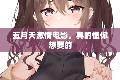 五月天激情电影，真的懂你想要的