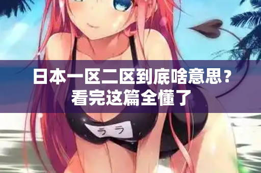 日本一区二区到底啥意思？看完这篇全懂了