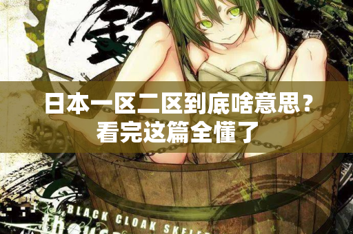 日本一区二区到底啥意思？看完这篇全懂了