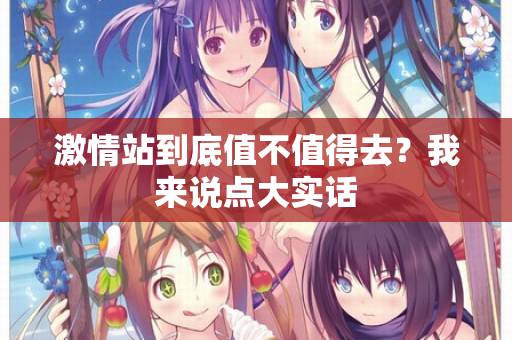 激情站到底值不值得去？我来说点大实话