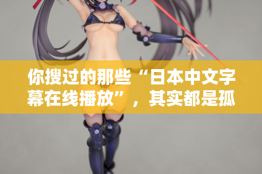 你搜过的那些“日本中文字幕在线播放”，其实都是孤独在嘶吼