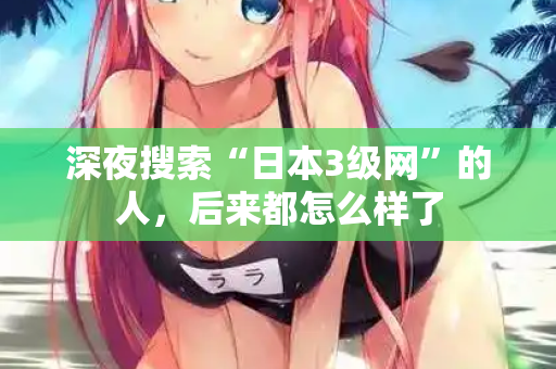 深夜搜索“日本3级网”的人，后来都怎么样了