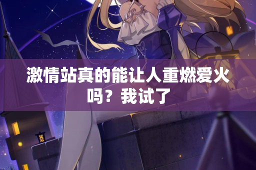 激情站真的能让人重燃爱火吗？我试了