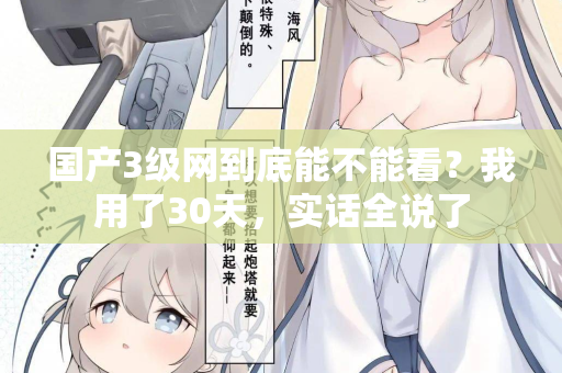 国产3级网到底能不能看？我用了30天，实话全说了