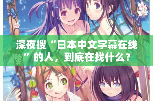深夜搜“日本中文字幕在线”的人，到底在找什么？