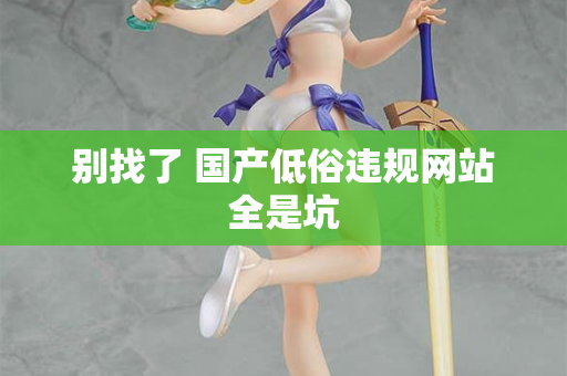 别找了 国产低俗违规网站全是坑