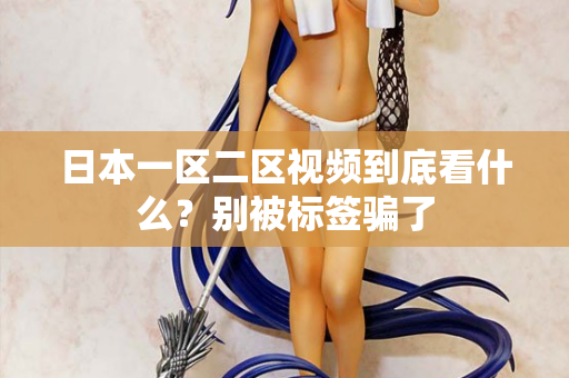 日本一区二区视频到底看什么？别被标签骗了