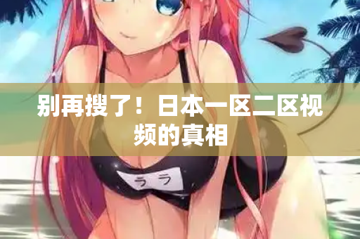 别再搜了！日本一区二区视频的真相