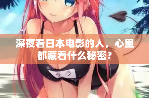 深夜看日本电影的人,心里都藏着什么秘密? 深夜看日本电影的人,心里都藏着什么秘密?