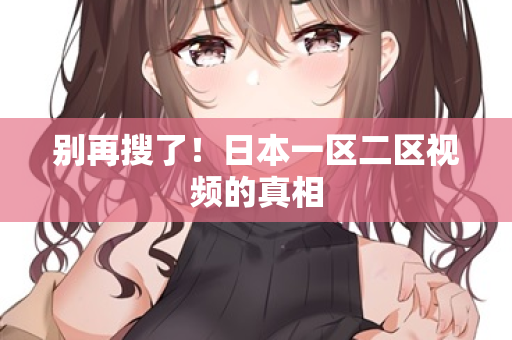 别再搜了！日本一区二区视频的真相