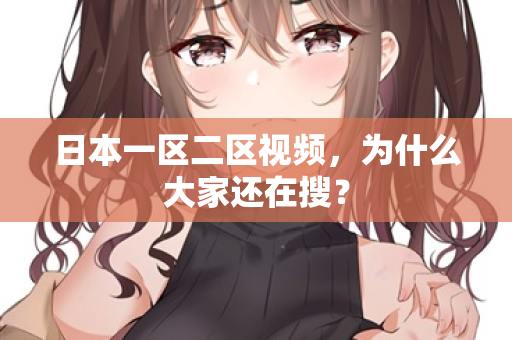 日本一区二区视频，为什么大家还在搜？