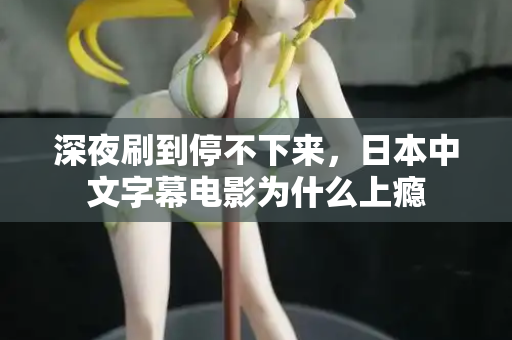 深夜刷到停不下来，日本中文字幕电影为什么上瘾