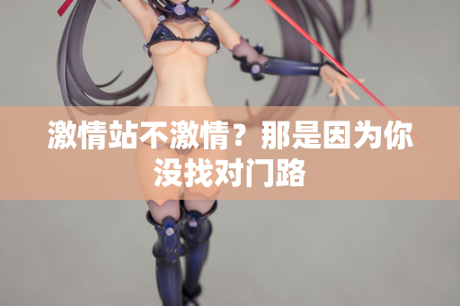 激情站不激情？那是因为你没找对门路