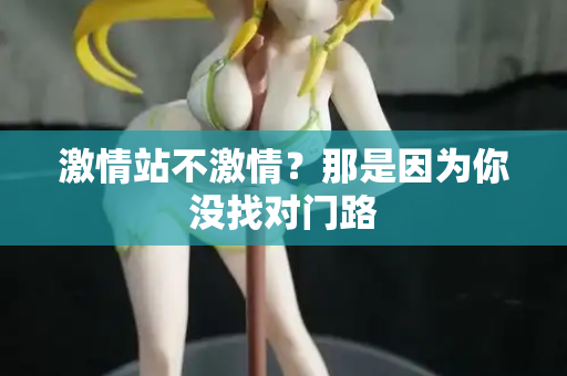 激情站不激情？那是因为你没找对门路