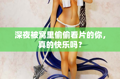 深夜被窝里偷偷看片的你，真的快乐吗？