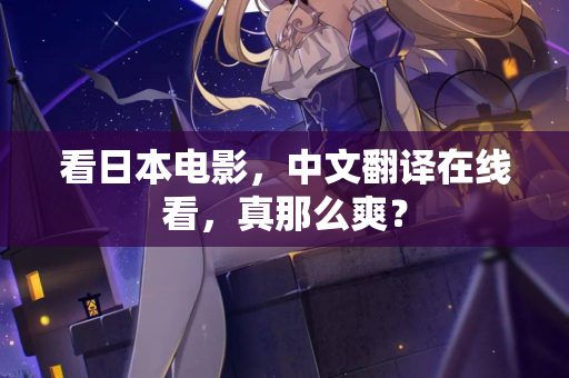 看日本电影，中文翻译在线看，真那么爽？