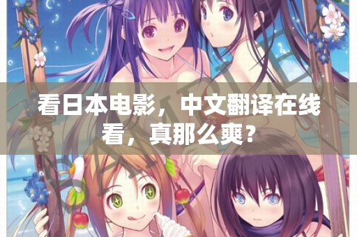 看日本电影，中文翻译在线看，真那么爽？