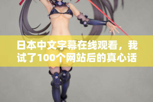 日本中文字幕在线观看，我试了100个网站后的真心话