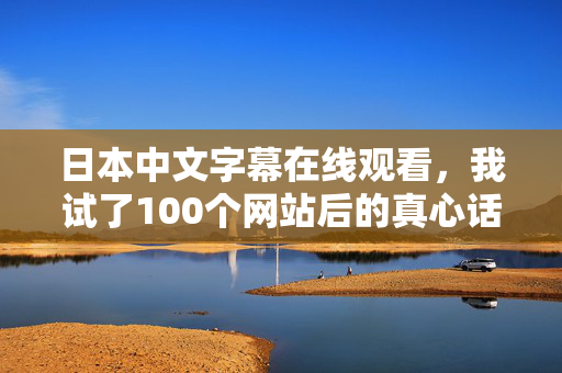 日本中文字幕在线观看，我试了100个网站后的真心话