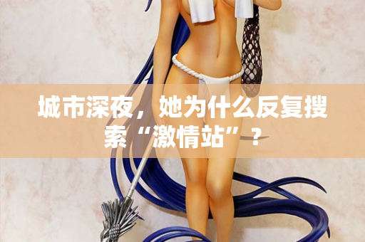 城市深夜，她为什么反复搜索“激情站”？
