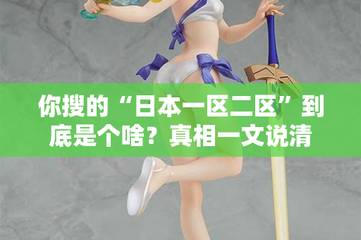 你搜的“日本一区二区”到底是个啥？真相一文说清