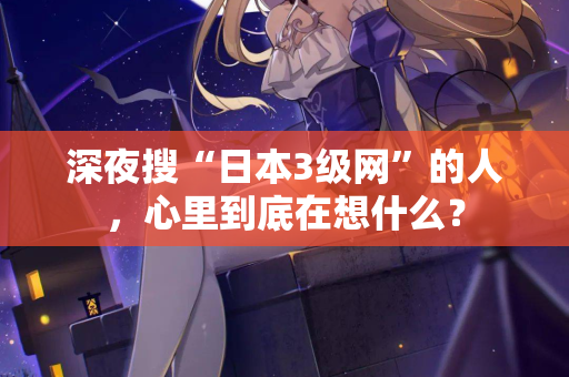 深夜搜“日本3级网”的人，心里到底在想什么？