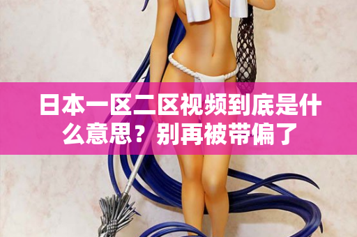日本一区二区视频到底是什么意思？别再被带偏了