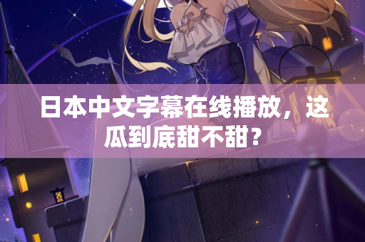 日本中文字幕在线播放，这瓜到底甜不甜？