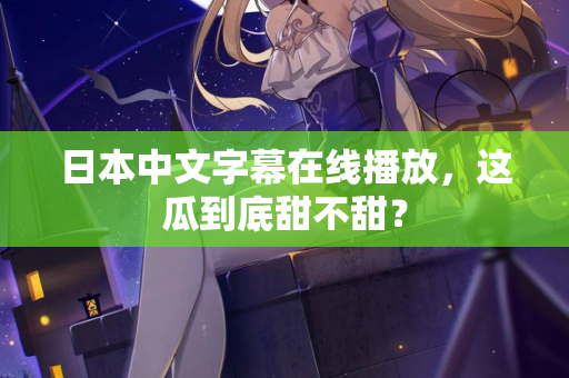 日本中文字幕在线播放，这瓜到底甜不甜？