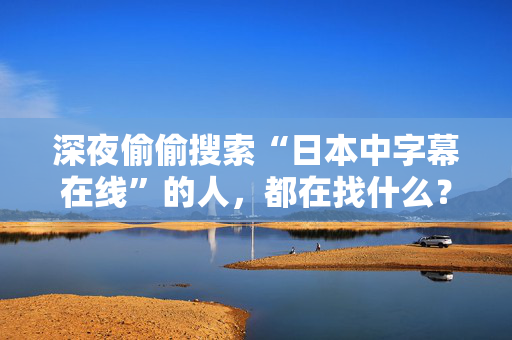 深夜偷偷搜索“日本中字幕在线”的人，都在找什么？