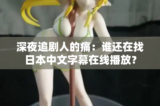 深夜追剧人的痛：谁还在找日本中文字幕在线播放？