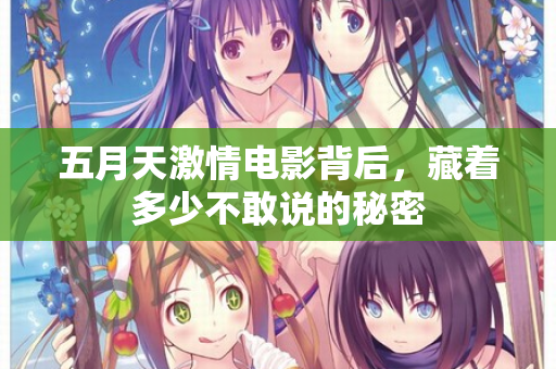 五月天激情电影背后,藏着多少不敢说的秘密 五月天激情电影背后,藏着多少不敢说的秘密