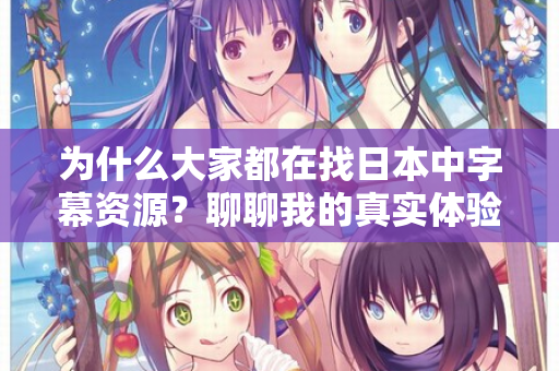 为什么大家都在找日本中字幕资源?聊聊我的真实体验 为什么大家都在找日本中字幕资源?聊聊我的真实体验