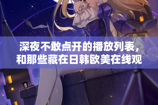 深夜不敢点开的播放列表，和那些藏在日韩欧美在线观看里的孤独灵魂