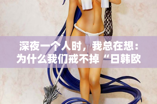 深夜一个人时，我总在想：为什么我们戒不掉“日韩欧美在线观看”？