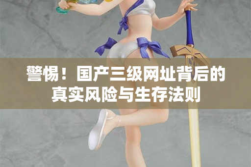 警惕！国产三级网址背后的真实风险与生存法则