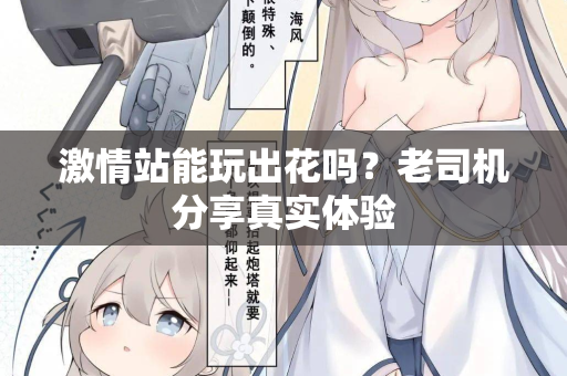 激情站能玩出花吗？老司机分享真实体验